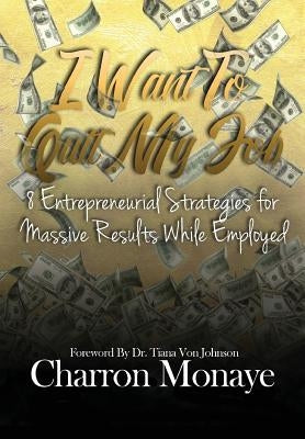 I Want to Quit My Job....: 8 Entrepreneurial Strategies for Massive Results While Employed by Monaye, Charron