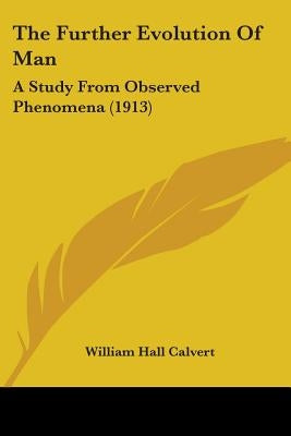 The Further Evolution Of Man: A Study From Observed Phenomena (1913) by Calvert, William Hall