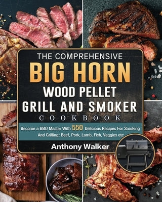 The Comprehensive BIG HORN Wood Pellet Grill And Smoker Cookbook: Become a BBQ Master With 550 Delicious Recipes For Smoking And Grilling: Beef, Pork, by Walker, Anthony