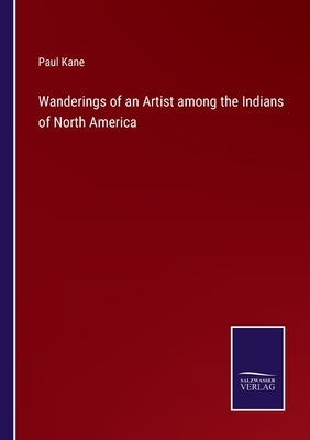 Wanderings of an Artist among the Indians of North America by Kane, Paul