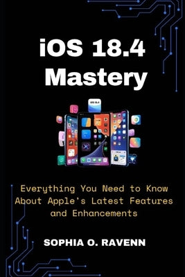 iOS 18.4 Mastery: Everything You Need to Know About Apple's Latest Features and Enhancements by Ravenn, Sophia