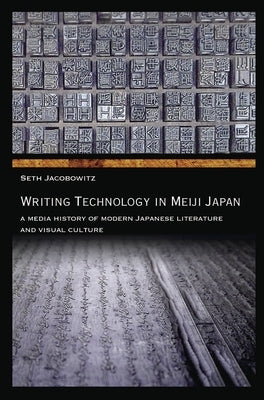 Writing Technology in Meiji Japan: A Media History of Modern Japanese Literature and Visual Culture by Jacobowitz, Seth