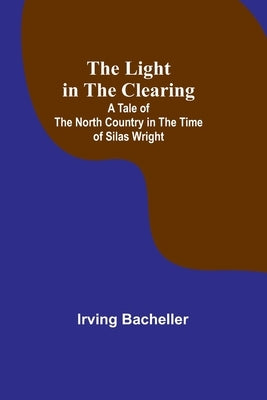 The Light in the Clearing: A Tale of the North Country in the Time of Silas Wright by Irving Bacheller