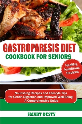 Gastroparesis Diet Cookbook for Seniors: Nourishing Recipes and Lifestyle Tips for Gentle Digestion and Improved Well-Being; A Comprehensive Guide by Desty, Smart