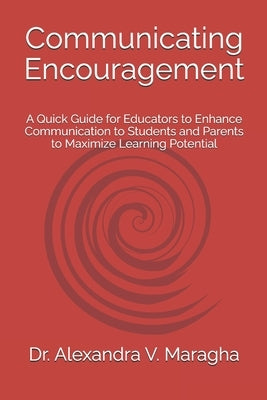 Communicating Encouragement: A Quick Guide for Educators to Enhance Communication to Students and Parents to Maximize Learning Potential by Maragha, Alexandra V.