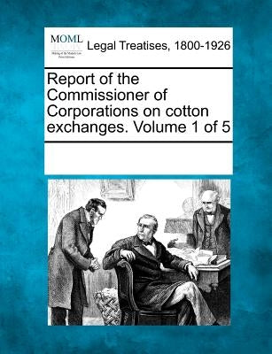 Report of the Commissioner of Corporations on Cotton Exchanges. Volume 1 of 5 by Multiple Contributors