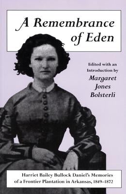 A Remembrance of Eden: Harriet Bailey Bullock Daniel's Memories of a Frontier Plantation in Arkansas, 1849-1872 by Bolsterli, Margaret Jones