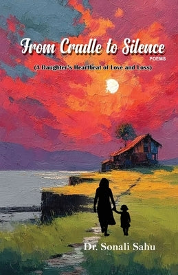 From Cradle to Silence: A Daughter's Heartbeat of Love and Loss by Sahu, Sonali