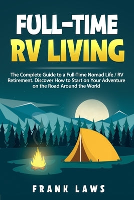 Full-Time RV Living: The Complete Guide to a Full-Time Nomad Life / RV Retirement. Discover How to Start on Your Adventure on the Road Arou by Laws, Frank