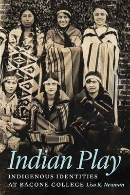 Indian Play: Indigenous Identities at Bacone College by Neuman, Lisa K.