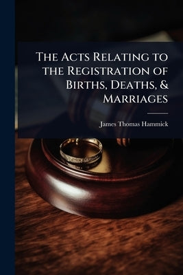 The Acts Relating to the Registration of Births, Deaths, & Marriages by Hammick, James Thomas