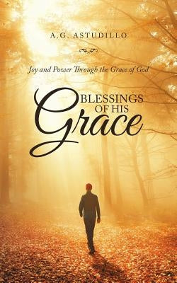 Blessings of His Grace: Joy and Power Through the Grace of God by Astudillo, A. G.
