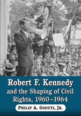 Robert F. Kennedy and the Shaping of Civil Rights, 1960-1964 by Goduti, Philip A.