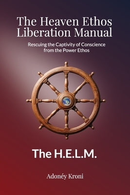 The Heaven Ethos Liberation Manual: Rescuing the Captivity of Conscience from the Power Ethos by Kroni, Adonéy