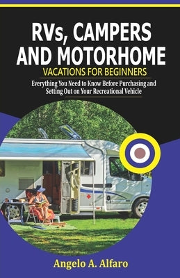 RVs, Campers and Motorhome Vacations For Beginners: Everything You Need To Know Before Purchasing and Setting Out on Your Recreational Vehicle by Alfaro, Angelo A.