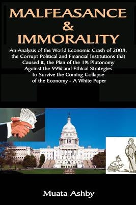 Malfeasance & Immorality: An Analysis of the World Economic Crash of 2008, the Corrupt Political and Financial Institutions that Caused it, the by Ashby, Muata
