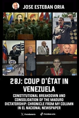 28j: Coup d'État in Venezuela: Constitutional Breakdown and Consolidation of the Maduro Dictatorship: Chronicle from My Column in El Nacional Newspape by Oria, Jose Esteban