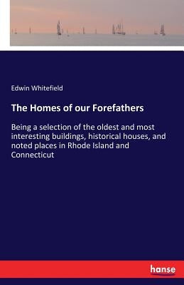 The Homes of our Forefathers: Being a selection of the oldest and most interesting buildings, historical houses, and noted places in Rhode Island an by Whitefield, Edwin