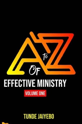 A to Z of Effective Ministry Volume One by Jaiyebo, Tunde