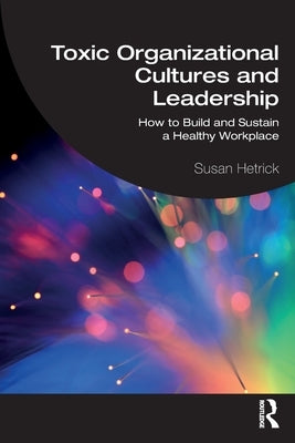 Toxic Organizational Cultures and Leadership: How to Build and Sustain a Healthy Workplace by Hetrick, Susan