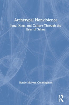 Archetypal Nonviolence: Jung, King, and Culture Through the Eyes of Selma by Cunningham, Renée Moreau