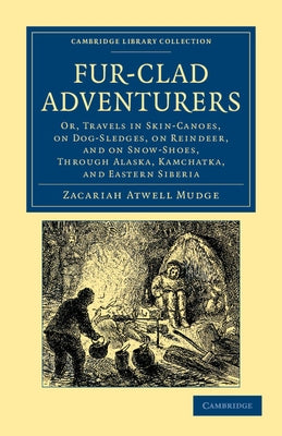 Fur-Clad Adventurers: Or, Travels in Skin-Canoes, on Dog-Sledges, on Reindeer, and on Snow-Shoes, Through Alaska, Kamchatka, and Eastern Sib by Mudge, Zacariah Atwell