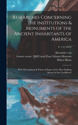 Researches Concerning the Institutions & Monuments of the Ancient Inhabitants of America: With Descriptions & Views of Some of the Most Striking Scene by Humboldt, Alexander Von 1769-1859