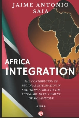 Africa Integration: The Contribution of Regional Integration in Southern Africa to the Economic Development of Mozambique by Antonio Saia, Jaime