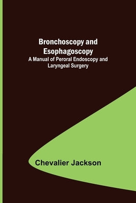 Bronchoscopy and Esophagoscopy; A Manual of Peroral Endoscopy and Laryngeal Surgery by Jackson, Chevalier