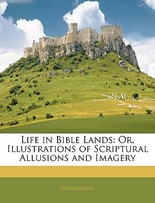 Life in Bible Lands: Or, Illustrations of Scriptural Allusions and Imagery by Anonymous