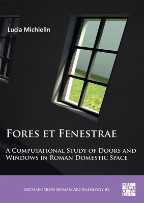Fores Et Fenestrae: A Computational Study of Doors and Windows in Roman Domestic Space by Michielin, Lucia