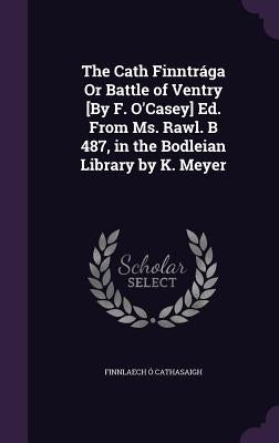 The Cath Finntrága Or Battle of Ventry [By F. O'Casey] Ed. From Ms. Rawl. B 487, in the Bodleian Library by K. Meyer by Cathasaigh, Finnlaech Ó.