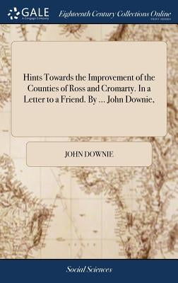 Hints Towards the Improvement of the Counties of Ross and Cromarty. In a Letter to a Friend. By ... John Downie, by Downie, John
