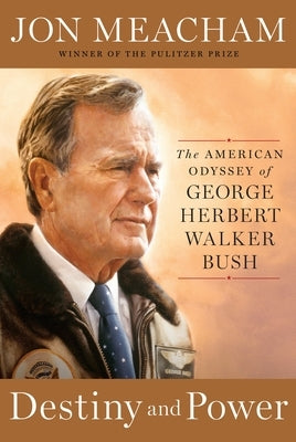 Destiny and Power: The American Odyssey of George Herbert Walker Bush by Meacham, Jon