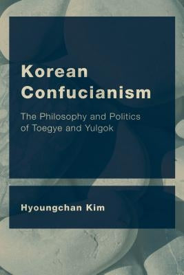 Korean Confucianism: The Philosophy and Politics of Toegye and Yulgok by Kim, Hyoungchan
