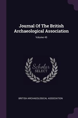 Journal Of The British Archaeological Association; Volume 45 by Association, British Archaeological