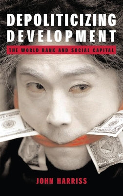Depoliticizing Development: The World Bank and Social Capital by Harriss, John