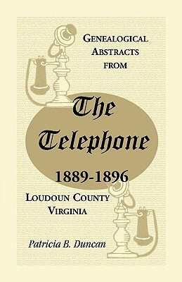 Genealogical Abstracts from the Telephone, 1889-1896, Loudoun County, Virginia by Duncan, Patricia B.