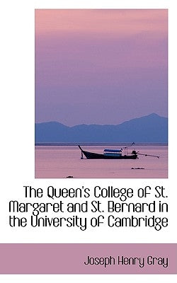 The Queen's College of St. Margaret and St. Bernard in the University of Cambridge by Gray, Joseph Henry