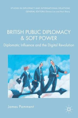 British Public Diplomacy and Soft Power: Diplomatic Influence and the Digital Revolution by Pamment, James