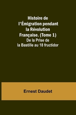Histoire de l'Émigration pendant la Révolution Française. (Tome 1); De la Prise de la Bastille au 18 fructidor by Daudet, Ernest