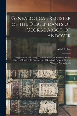 Genealogical Register of the Descendants of George Abbot, of Andover: George Abbot, of Rowley; Thomas Abbot, of Andover; Arthur Abbot, of Ipswich; Rob by Abbot, Abiel