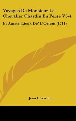 Voyages de Monsieur Le Chevalier Chardin En Perse V3-4: Et Autres Lieux de' L'Orient (1711) by Chardin, Jean