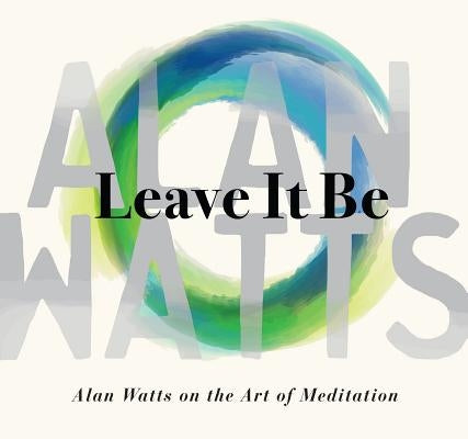 Leave It Be: Alan Watts on the Art of Meditation by Watts, Alan