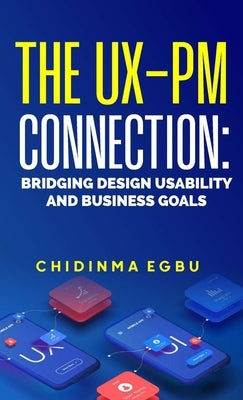 The Ux-Pm Connection: Bridging Design Usability & Business Goals by Egbu, Chidinma