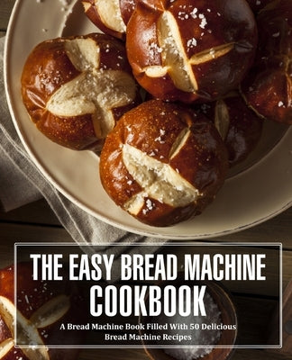The Easy Bread Machine Cookbook: A Bread Machine Book Filled With 50 Delicious Bread Machine Recipes (2nd Edition) by Press, Booksumo