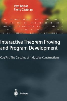 Interactive Theorem Proving and Program Development: Coq'art: The Calculus of Inductive Constructions by Bertot, Yves