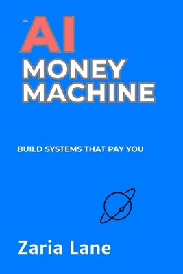 The AI Money Machine: Build Systems That Pay You by Lane, Zaria