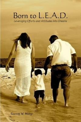 Born to L.E.A.D: Leveraging Efforts and Attitude Into Dreams by Milby, Garrett Wesley