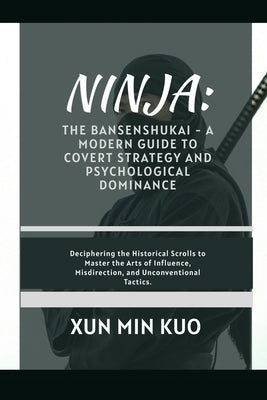 Ninja: The Bansenshukai - A Modern Guide to Covert Strategy and Psychological Dominance: Deciphering the Historical Scrolls to Master the Arts of Infl by Kuo, Xun Min